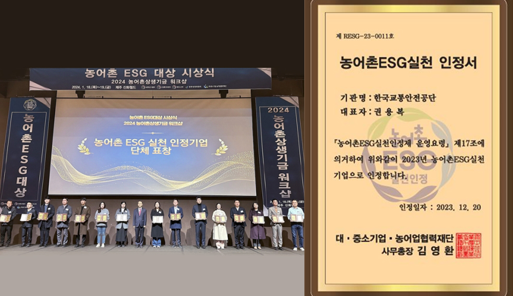 농어촌 ESG 대상 시상식 2024 농어촌상생기금 워크샵 2024. 1. 18(목)~19(금) 제주 신화월드/농어촌ESG대상/농어촌 ESG대상 시상식 2024 농어촌 상생기금 워크샵 농어촌 ESG 실천 인정기업 단체 표창/2024농어촌상생기금 워크샵/제 RESG-23-0011호 농어촌 ESG실천 인정서 기관명 : 한국교통안전공단 대표자 : 권용복 농어촌ESG실천인정제 운영요령 제17조에 의거하여 위와같이 2023년 농어촌 ESG실천기업으로 인정합니다. 인정일자 : 2023. 12. 20 대·중소기업·농어업협력재단 사무총장 김영환