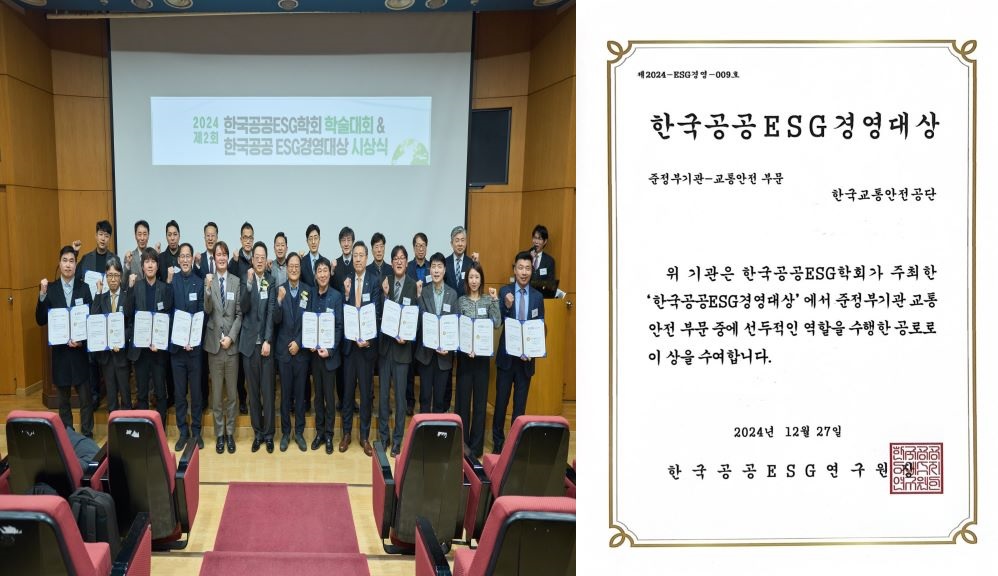 2024 한국공공ESG학회 학술대회 & 한국공공 ESG경영대상 시상식 일시 : 2024년 12월 27일 주최 : 한국공공ESG연구원 주관 : 한구공공ESG학회 / 제2024-ESG경영-009호 한국공공ESG경영대상 준정부기관-교통안전 부문 한국교통안전공단 위 기관은 한국공공ESG학회가 주최한 '한국공공ESG경영대상'에서 준정부기관 위탁집행형 SOC·안전 부문 중에 선두적인 역할을 수행하였기에 이 상을 수여합니다. 2024년 12월 27일 한국공공ESG연구원장